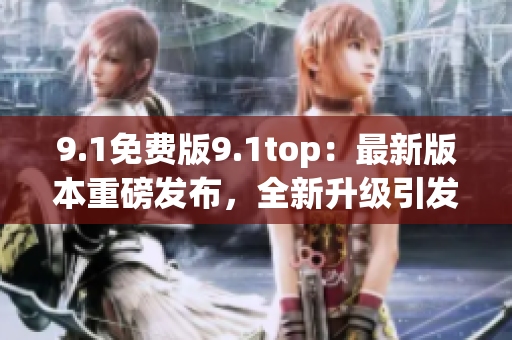 9.1免費(fèi)版9.1top：最新版本重磅發(fā)布，全新升級引發(fā)矚目