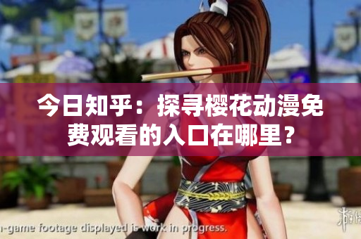 今日知乎：探尋櫻花動(dòng)漫免費(fèi)觀看的入口在哪里？