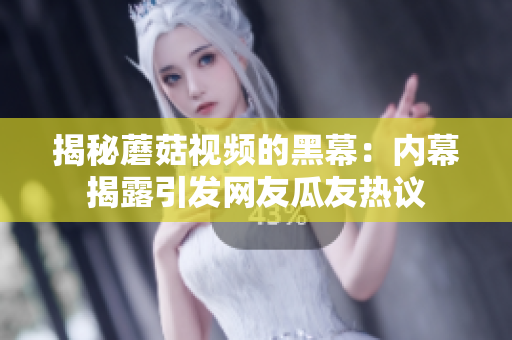 揭秘蘑菇視頻的黑幕：內(nèi)幕揭露引發(fā)網(wǎng)友瓜友熱議