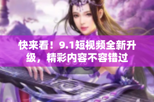 快來看！9.1短視頻全新升級，精彩內(nèi)容不容錯過