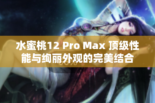 水蜜桃12 Pro Max 頂級性能與絢麗外觀的完美結(jié)合