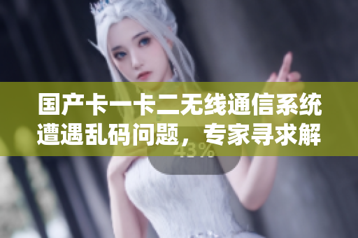國(guó)產(chǎn)卡一卡二無(wú)線通信系統(tǒng)遭遇亂碼問(wèn)題，專家尋求解決方案