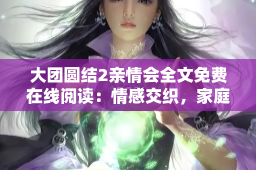 大團(tuán)圓結(jié)2親情會全文免費(fèi)在線閱讀：情感交織，家庭溫暖再現(xiàn)