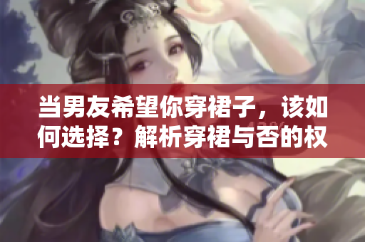 當(dāng)男友希望你穿裙子，該如何選擇？解析穿裙與否的權(quán)衡