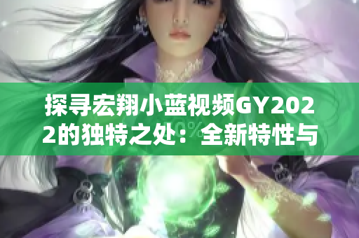 探尋宏翔小藍(lán)視頻GY2022的獨(dú)特之處：全新特性與創(chuàng)新亮點(diǎn)一覽