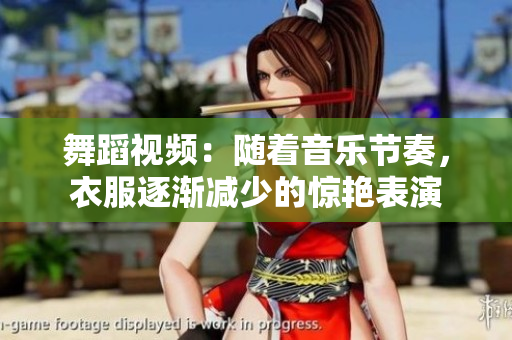舞蹈視頻：隨著音樂(lè)節(jié)奏，衣服逐漸減少的驚艷表演