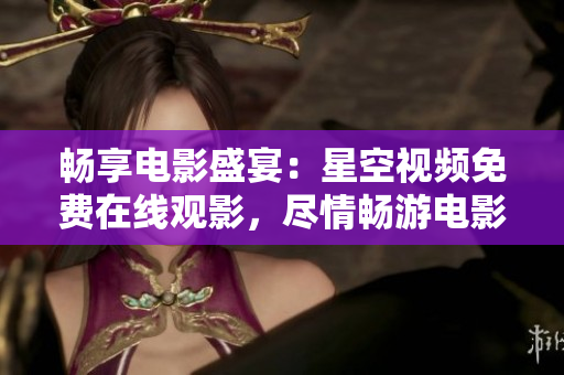 暢享電影盛宴：星空視頻免費(fèi)在線觀影，盡情暢游電影海洋！