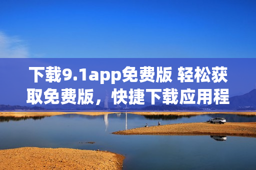 下載9.1app免費版 輕松獲取免費版，快捷下載應(yīng)用程序