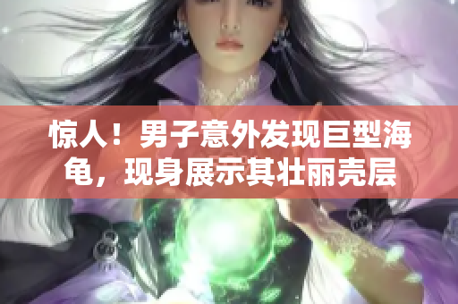 驚人！男子意外發(fā)現(xiàn)巨型海龜，現(xiàn)身展示其壯麗殼層