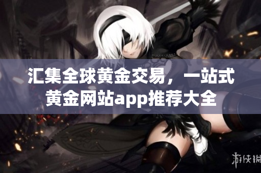 匯集全球黃金交易，一站式黃金網(wǎng)站app推薦大全