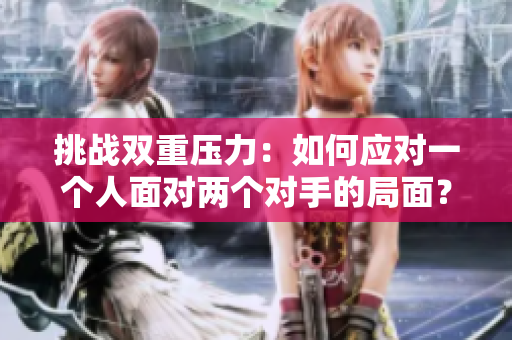 挑戰(zhàn)雙重壓力：如何應對一個人面對兩個對手的局面？