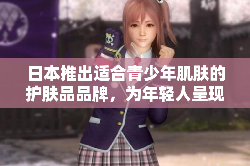 日本推出適合青少年肌膚的護膚品品牌，為年輕人呈現(xiàn)純凈美肌