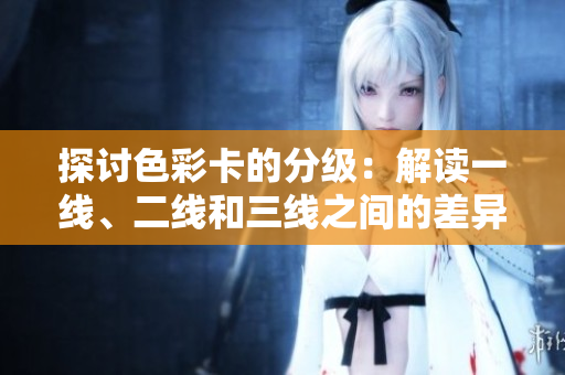 探討色彩卡的分級：解讀一線、二線和三線之間的差異