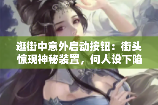逛街中意外啟動按鈕：街頭驚現(xiàn)神秘裝置，何人設下陷阱？