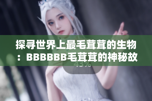 探尋世界上最毛茸茸的生物：BBBBBB毛茸茸的神秘故事揭秘