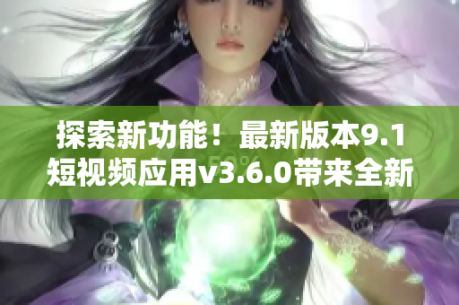 探索新功能！最新版本9.1短視頻應用v3.6.0帶來全新體驗