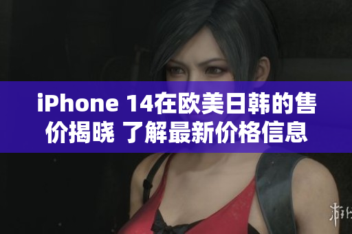 iPhone 14在歐美日韓的售價(jià)揭曉 了解最新價(jià)格信息