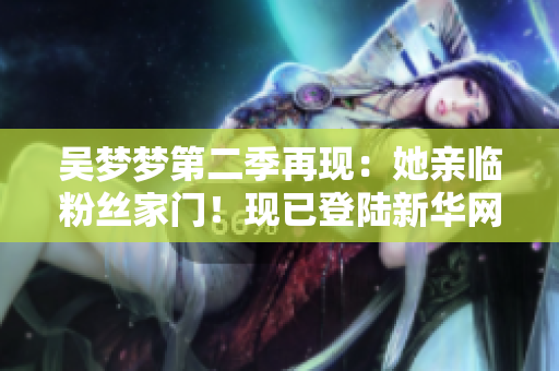吳夢(mèng)夢(mèng)第二季再現(xiàn)：她親臨粉絲家門！現(xiàn)已登陸新華網(wǎng)，1080高清在線觀看