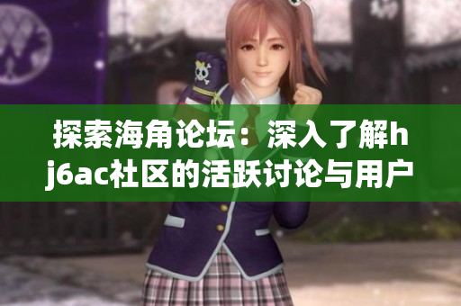 探索海角論壇：深入了解hj6ac社區(qū)的活躍討論與用戶交流