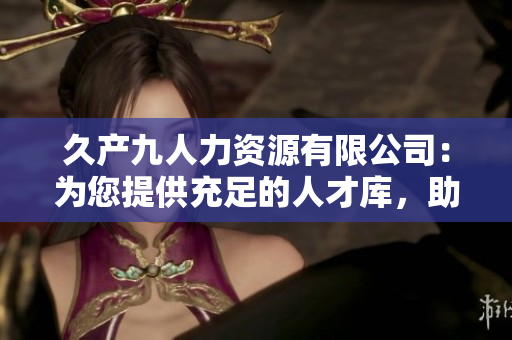 久產(chǎn)九人力資源有限公司：為您提供充足的人才庫，助您蓄勢(shì)待發(fā)