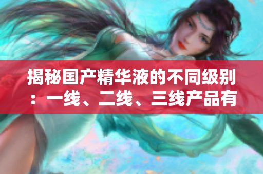 揭秘國(guó)產(chǎn)精華液的不同級(jí)別：一線、二線、三線產(chǎn)品有何區(qū)別？