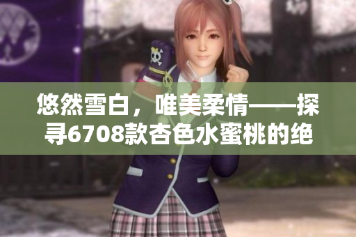 悠然雪白，唯美柔情——探尋6708款杏色水蜜桃的絕美魅力