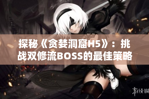 探秘《貪婪洞窟H5》：挑戰(zhàn)雙修流BOSS的最佳策略揭秘！