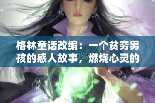 格林童話改編：一個貧窮男孩的感人故事，燃燒心靈的火柴之旅