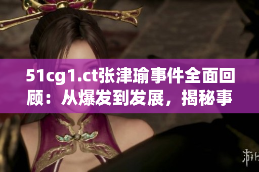 51cg1.ct張津瑜事件全面回顧：從爆發(fā)到發(fā)展，揭秘事件背后的真相