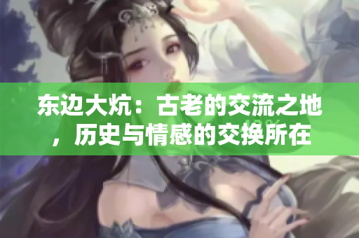 東邊大炕：古老的交流之地，歷史與情感的交換所在