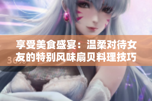 享受美食盛宴：溫柔對(duì)待女友的特別風(fēng)味扇貝料理技巧