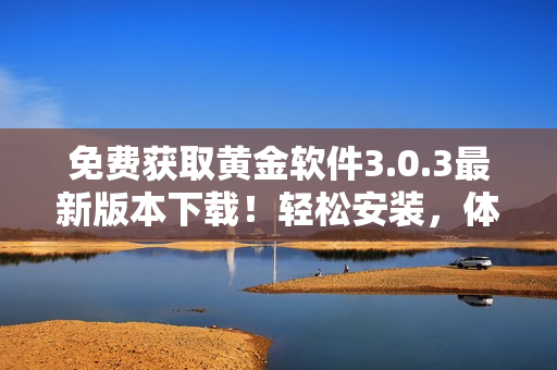免費(fèi)獲取黃金軟件3.0.3最新版本下載！輕松安裝，體驗(yàn)優(yōu)質(zhì)功能！