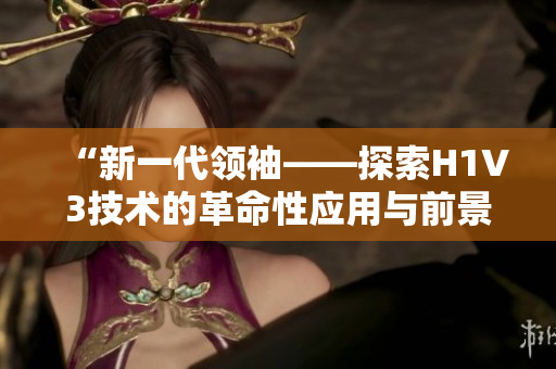 “新一代領(lǐng)袖——探索H1V3技術(shù)的革命性應(yīng)用與前景展望”