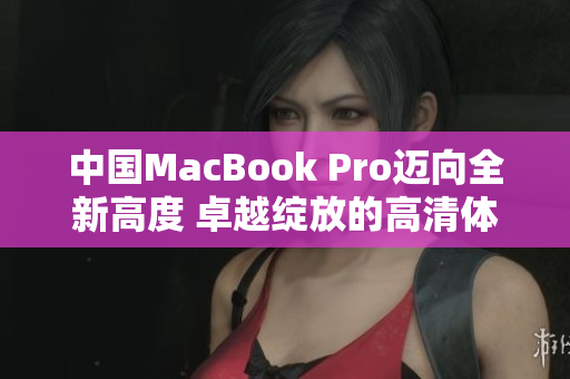 中國(guó)MacBook Pro邁向全新高度 卓越綻放的高清體驗(yàn)