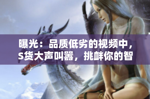 曝光：品質(zhì)低劣的視頻中，S貨大聲叫囂，挑釁你的智商。