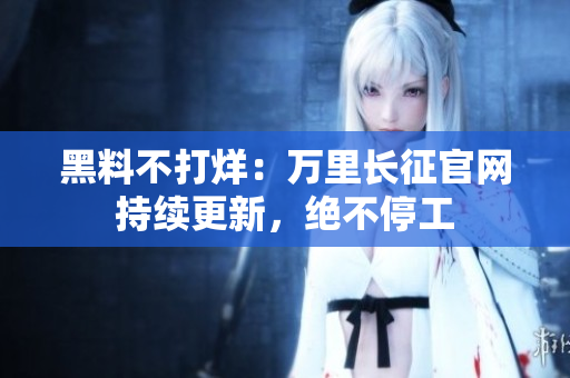 黑料不打烊：萬里長征官網(wǎng)持續(xù)更新，絕不停工