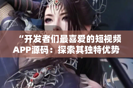 “開發(fā)者們最喜愛的短視頻APP源碼：探索其獨特優(yōu)勢！”