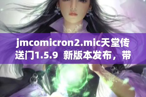 jmcomicron2.mic天堂傳送門1.5.9  新版本發(fā)布，帶來全新體驗!
