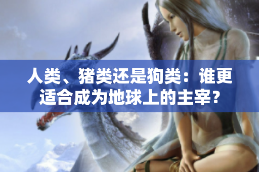 人類、豬類還是狗類：誰更適合成為地球上的主宰？