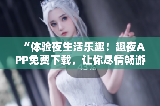 “體驗夜生活樂趣！趣夜APP免費下載，讓你盡情暢游夜色世界！”