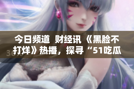 今日頻道  財(cái)經(jīng)訊 《黑臉不打烊》熱播，探尋“51吃瓜”的背后故事