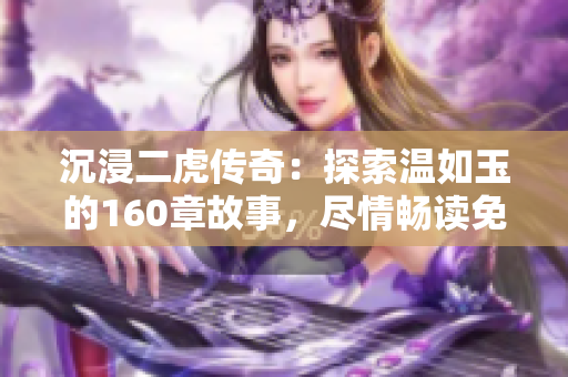 沉浸二虎傳奇：探索溫如玉的160章故事，盡情暢讀免費小說