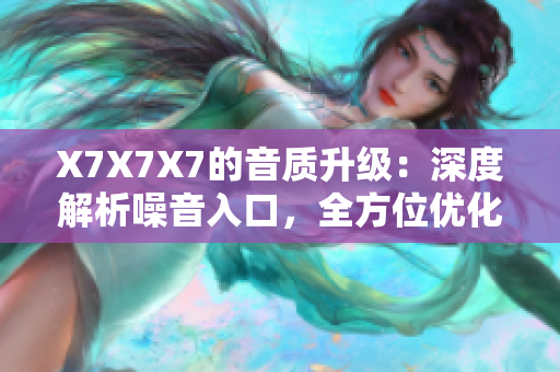X7X7X7的音質(zhì)升級(jí)：深度解析噪音入口，全方位優(yōu)化聽覺體驗(yàn)