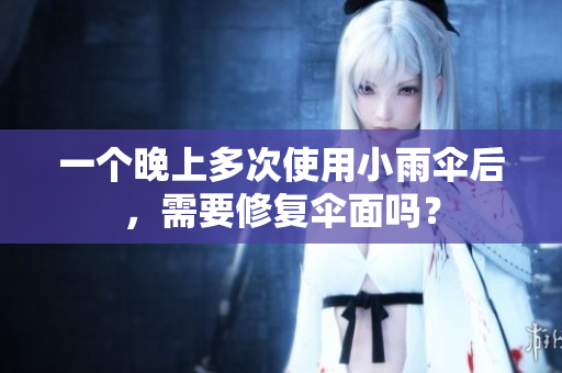 一個(gè)晚上多次使用小雨傘后，需要修復(fù)傘面嗎？
