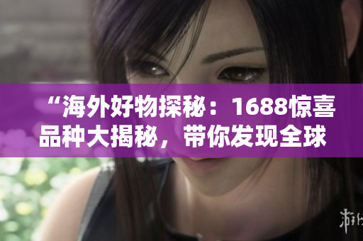 “海外好物探秘：1688驚喜品種大揭秘，帶你發(fā)現(xiàn)全球精品新寵！”