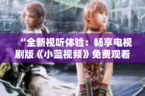 “全新視聽體驗：暢享電視劇版《小藍視頻》免費觀看！”