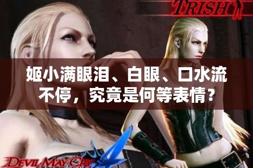 姬小滿眼淚、白眼、口水流不停，究竟是何等表情？