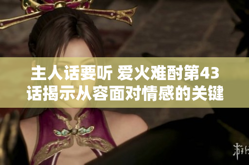 主人話要聽 愛火難酎第43話揭示從容面對情感的關(guān)鍵步驟