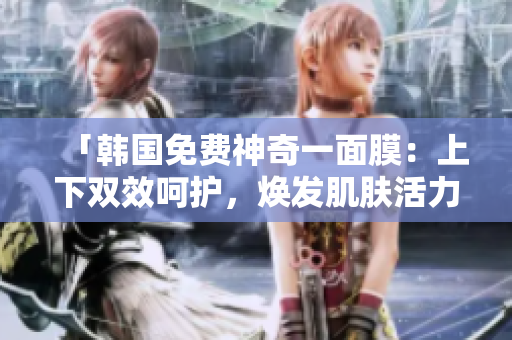 「韓國免費神奇一面膜：上下雙效呵護，煥發(fā)肌膚活力」