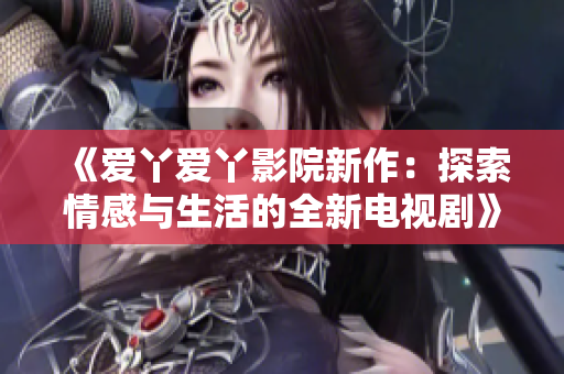《愛丫愛丫影院新作：探索情感與生活的全新電視劇》